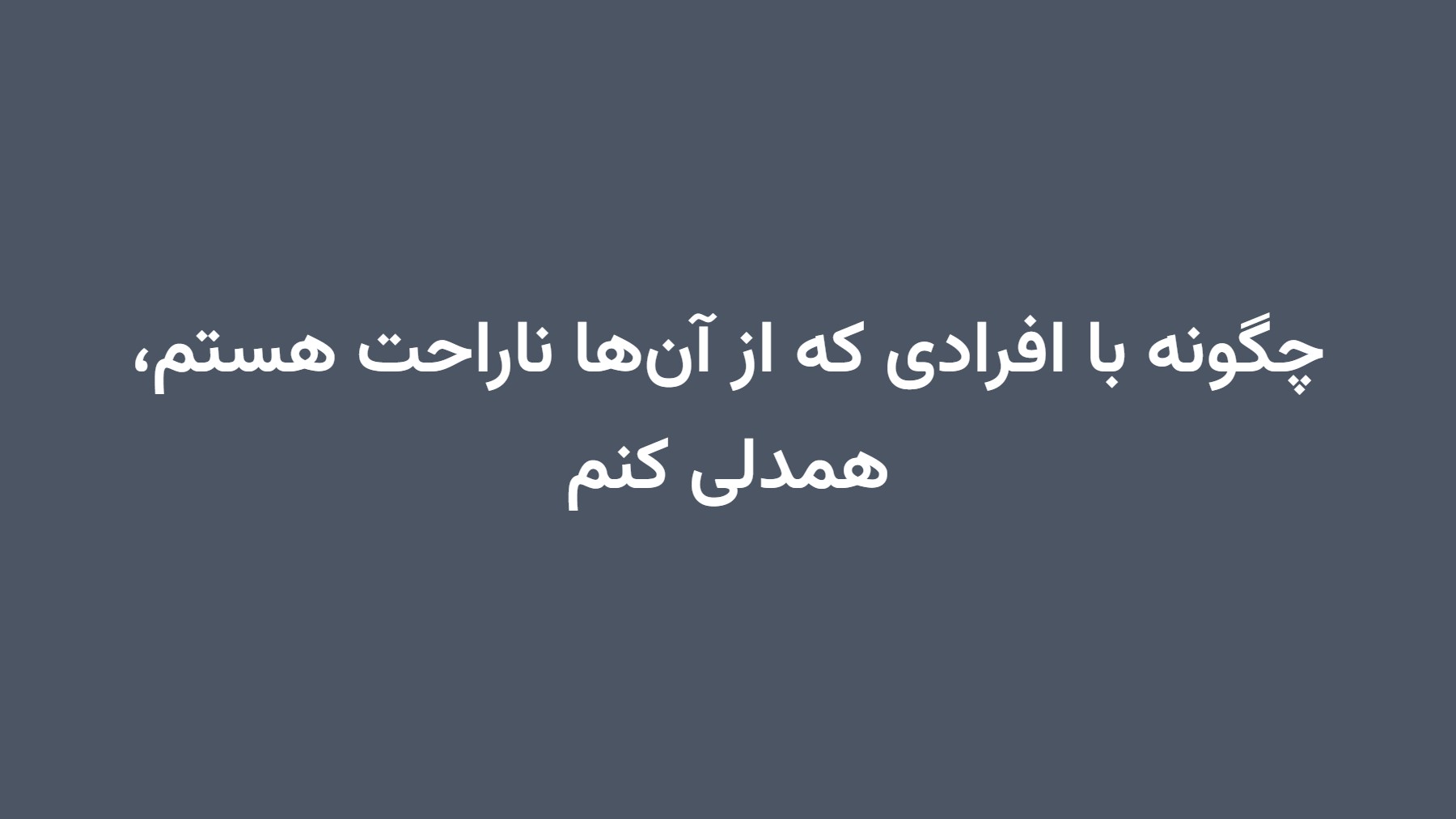 چگونه با افرادی که از آنها ناراحت هستم، همدلی کنم